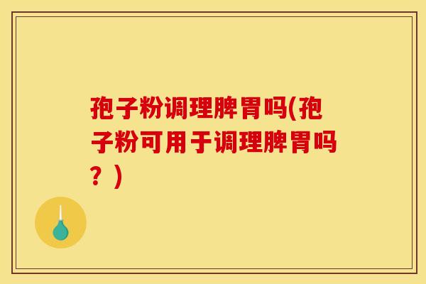 孢子粉调理脾胃吗(孢子粉可用于调理脾胃吗？)