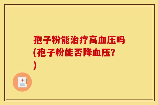 孢子粉能治疗高血压吗(孢子粉能否降血压？)