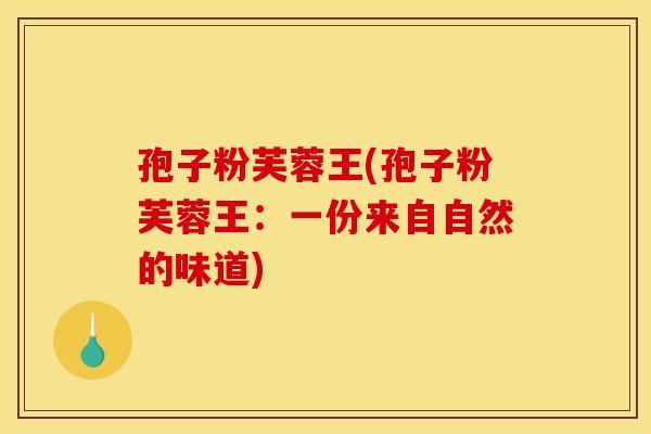 孢子粉芙蓉王(孢子粉芙蓉王：一份来自自然的味道)
