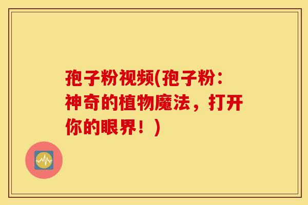 孢子粉视频(孢子粉：神奇的植物魔法，打开你的眼界！)