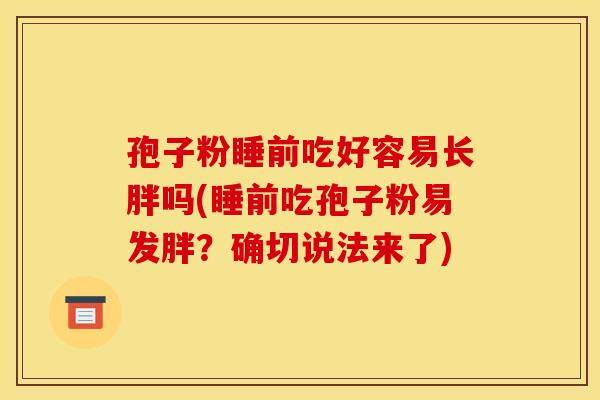孢子粉睡前吃好容易长胖吗(睡前吃孢子粉易发胖？确切说法来了)