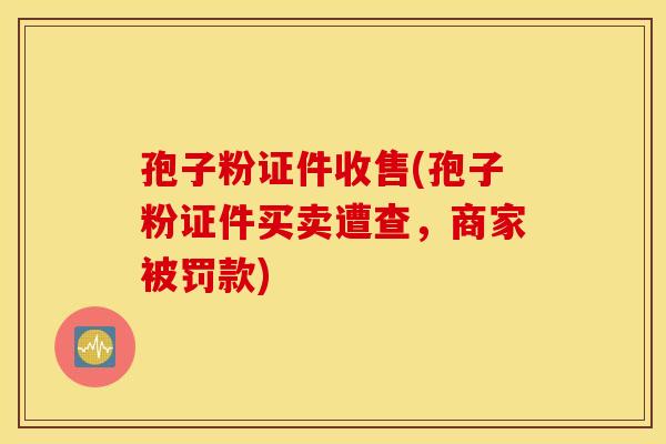 孢子粉证件收售(孢子粉证件买卖遭查，商家被罚款)