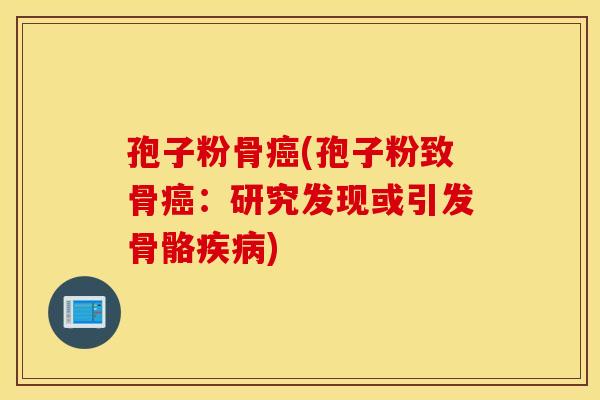 孢子粉骨癌(孢子粉致骨癌：研究发现或引发骨骼疾病)