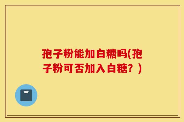 孢子粉能加白糖吗(孢子粉可否加入白糖？)