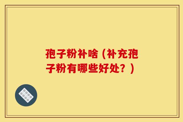 孢子粉补啥 (补充孢子粉有哪些好处？)