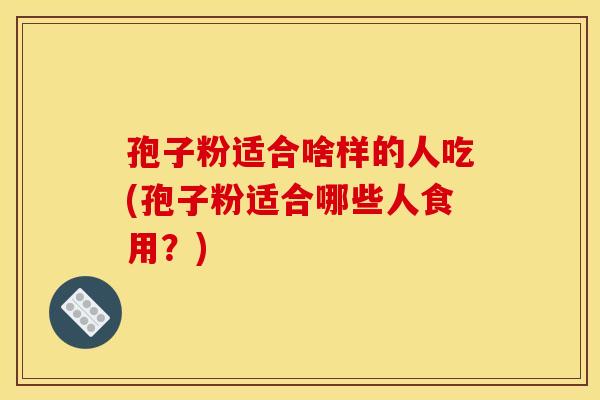 孢子粉适合啥样的人吃(孢子粉适合哪些人食用？)