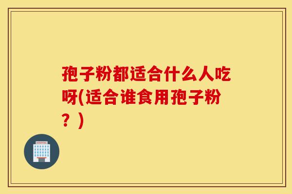 孢子粉都适合什么人吃呀(适合谁食用孢子粉？)