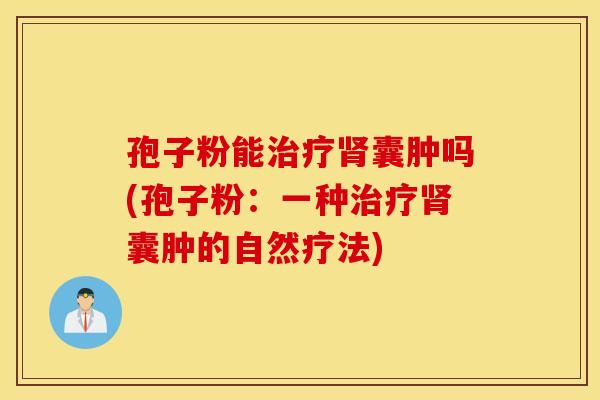 孢子粉能治疗肾囊肿吗(孢子粉：一种治疗肾囊肿的自然疗法)