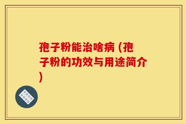 孢子粉能治啥病 (孢子粉的功效与用途简介)