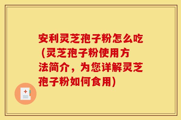 安利灵芝孢子粉怎么吃 (灵芝孢子粉使用方法简介，为您详解灵芝孢子粉如何食用)