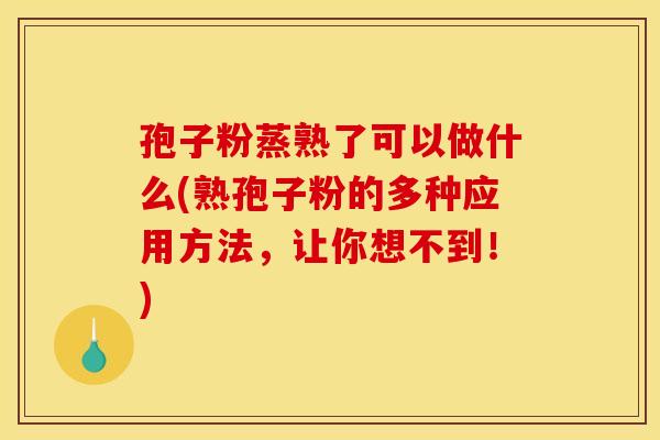 孢子粉蒸熟了可以做什么(熟孢子粉的多种应用方法，让你想不到！)
