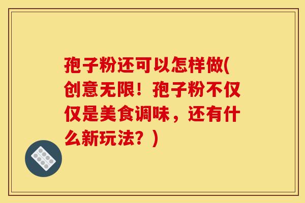 孢子粉还可以怎样做(创意无限！孢子粉不仅仅是美食调味，还有什么新玩法？)
