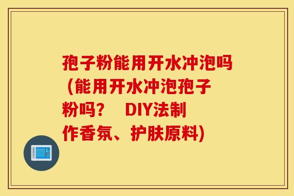 孢子粉能用开水冲泡吗 (能用开水冲泡孢子粉吗？  DIY法制作香氛、护肤原料)