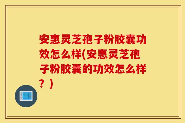 安惠灵芝孢子粉胶囊功效怎么样(安惠灵芝孢子粉胶囊的功效怎么样？)