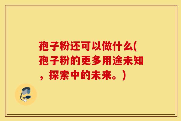 孢子粉还可以做什么(孢子粉的更多用途未知，探索中的未来。)
