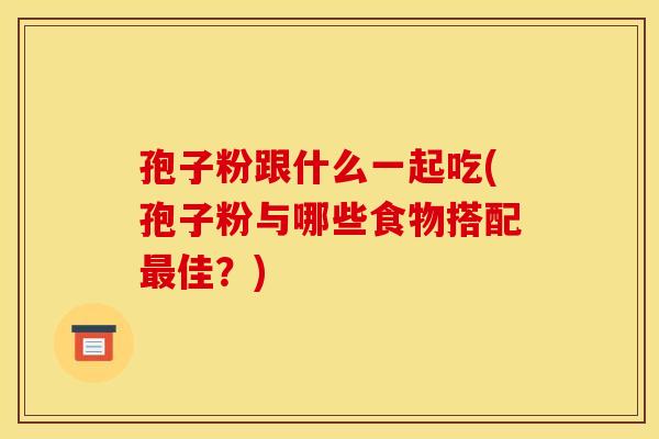 孢子粉跟什么一起吃(孢子粉与哪些食物搭配最佳？)
