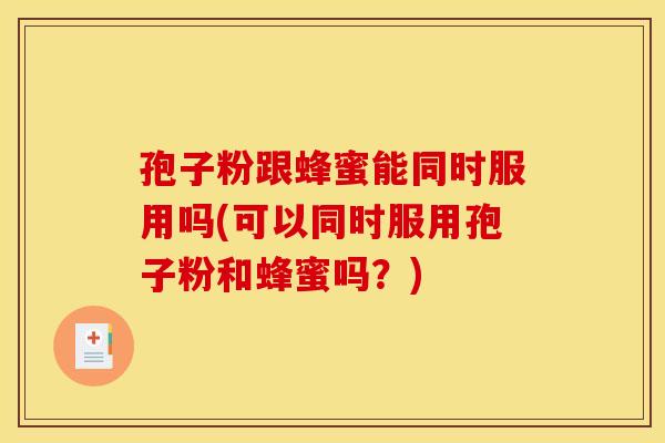 孢子粉跟蜂蜜能同时服用吗(可以同时服用孢子粉和蜂蜜吗？)