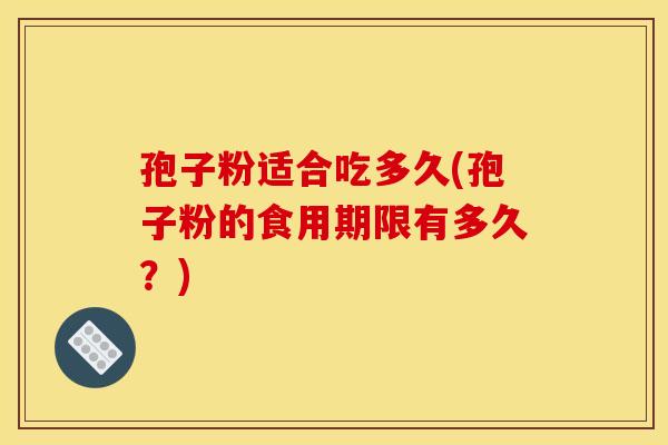 孢子粉适合吃多久(孢子粉的食用期限有多久？)
