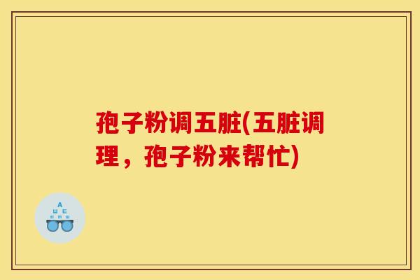 孢子粉调五脏(五脏调理，孢子粉来帮忙)