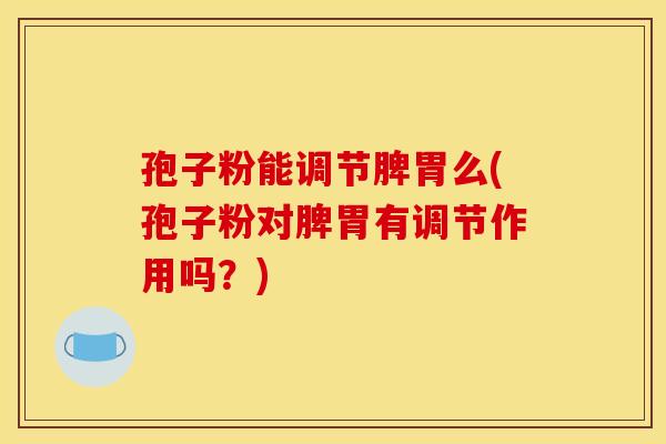 孢子粉能调节脾胃么(孢子粉对脾胃有调节作用吗？)
