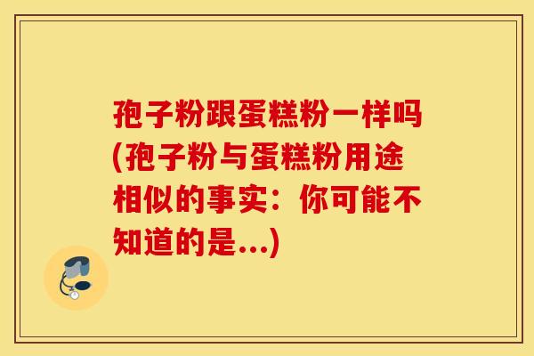 孢子粉跟蛋糕粉一样吗(孢子粉与蛋糕粉用途相似的事实：你可能不知道的是...)