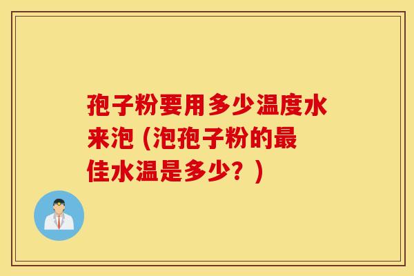 孢子粉要用多少温度水来泡 (泡孢子粉的最佳水温是多少？)