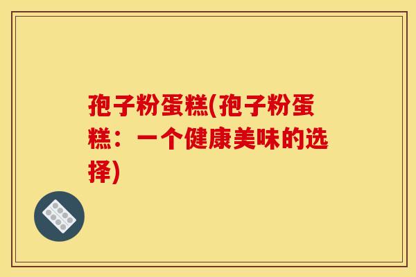 孢子粉蛋糕(孢子粉蛋糕：一个健康美味的选择)