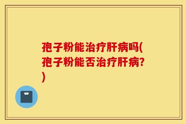 孢子粉能治疗肝病吗(孢子粉能否治疗肝病？)