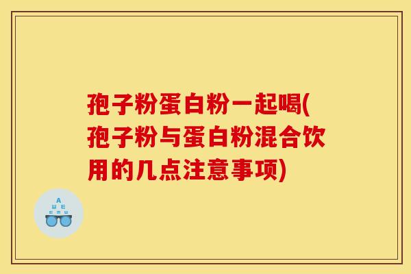 孢子粉蛋白粉一起喝(孢子粉与蛋白粉混合饮用的几点注意事项)