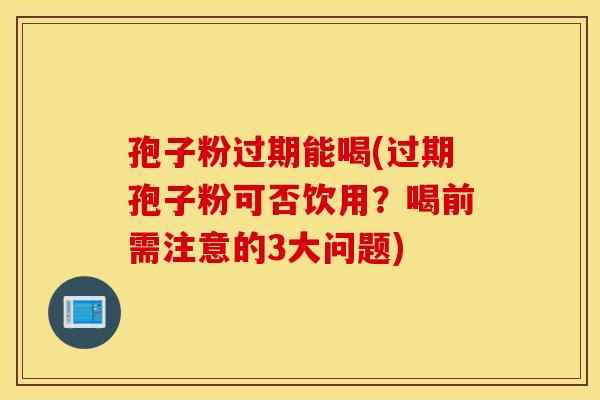 孢子粉过期能喝(过期孢子粉可否饮用？喝前需注意的3大问题)