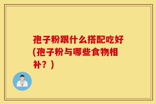孢子粉跟什么搭配吃好(孢子粉与哪些食物相补？)
