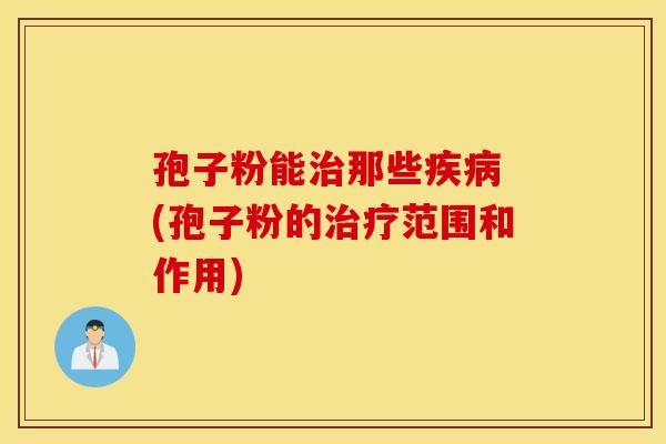 孢子粉能治那些疾病 (孢子粉的治疗范围和作用)
