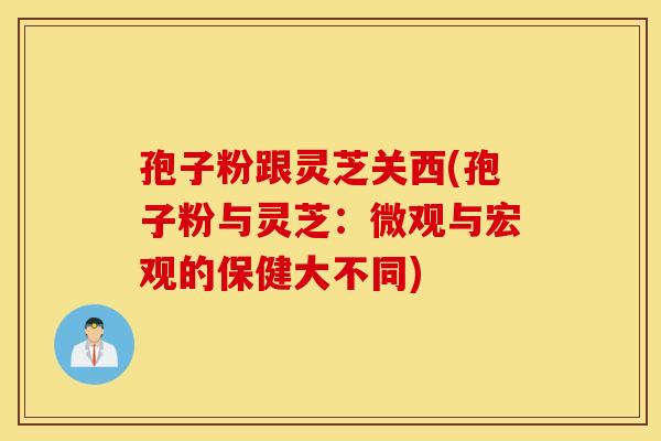 孢子粉跟灵芝关西(孢子粉与灵芝：微观与宏观的保健大不同)