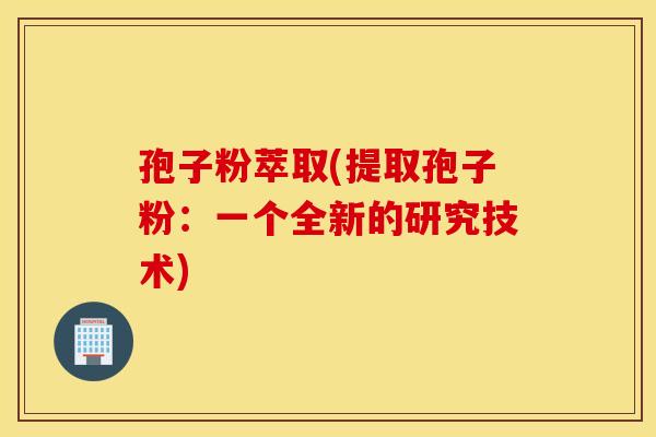 孢子粉萃取(提取孢子粉：一个全新的研究技术)