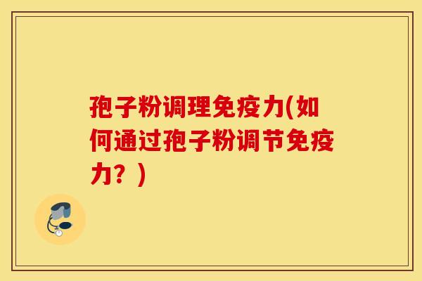 孢子粉调理免疫力(如何通过孢子粉调节免疫力？)