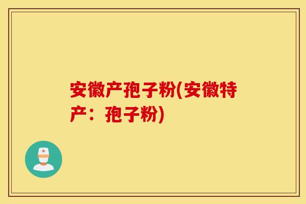 安徽产孢子粉(安徽特产：孢子粉)