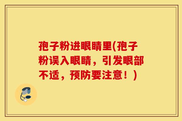 孢子粉进眼睛里(孢子粉误入眼睛，引发眼部不适，预防要注意！)