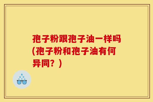 孢子粉跟孢子油一样吗(孢子粉和孢子油有何异同？)