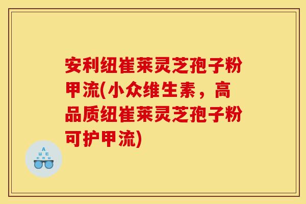 安利纽崔莱灵芝孢子粉甲流(小众维生素，高品质纽崔莱灵芝孢子粉可护甲流)