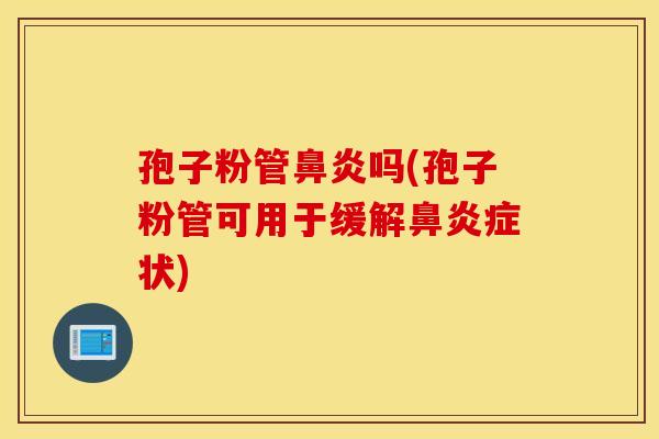 孢子粉管鼻炎吗(孢子粉管可用于缓解鼻炎症状)