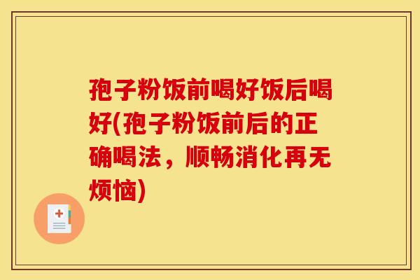 孢子粉饭前喝好饭后喝好(孢子粉饭前后的正确喝法，顺畅消化再无烦恼)