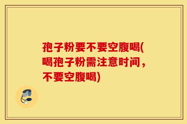 孢子粉要不要空腹喝(喝孢子粉需注意时间，不要空腹喝)