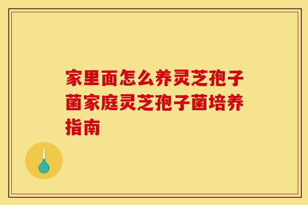 家里面怎么养灵芝孢子菌家庭灵芝孢子菌培养指南