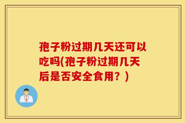 孢子粉过期几天还可以吃吗(孢子粉过期几天后是否安全食用？)