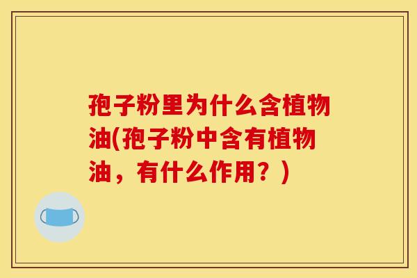 孢子粉里为什么含植物油(孢子粉中含有植物油，有什么作用？)