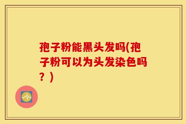 孢子粉能黑头发吗(孢子粉可以为头发染色吗？)