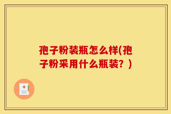 孢子粉装瓶怎么样(孢子粉采用什么瓶装？)