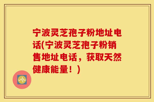 宁波灵芝孢子粉地址电话(宁波灵芝孢子粉销售地址电话，获取天然健康能量！)