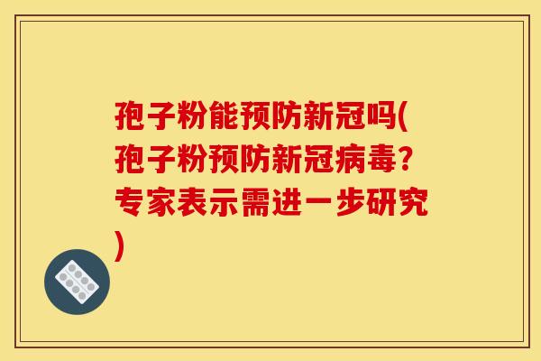 孢子粉能预防新冠吗(孢子粉预防新冠病毒？专家表示需进一步研究)