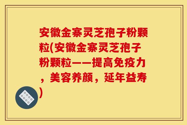 安徽金寨灵芝孢子粉颗粒(安徽金寨灵芝孢子粉颗粒——提高免疫力，美容养颜，延年益寿)
